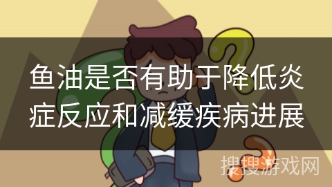 鱼油是否有助于降低炎症反应和减缓疾病进展