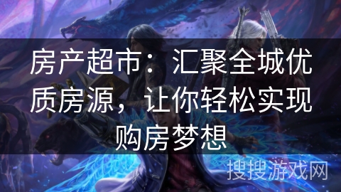 房产超市：汇聚全城优质房源，让你轻松实现购房梦想