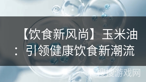 【饮食新风尚】玉米油：引领健康饮食新潮流