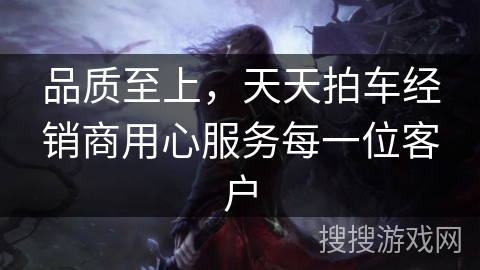 品质至上，天天拍车经销商用心服务每一位客户