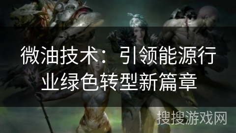 微油技术：引领能源行业绿色转型新篇章