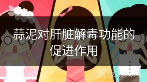 蒜泥对肝脏解毒功能的促进作用