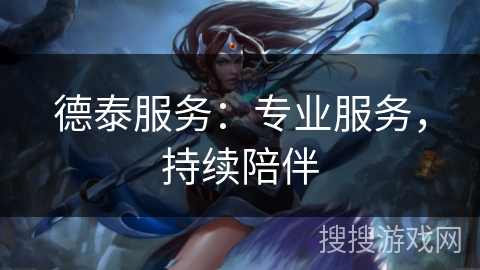 德泰服务：专业服务，持续陪伴