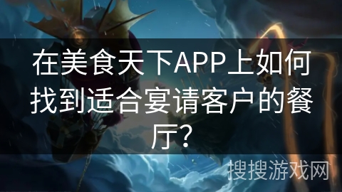 在美食天下APP上如何找到适合宴请客户的餐厅？