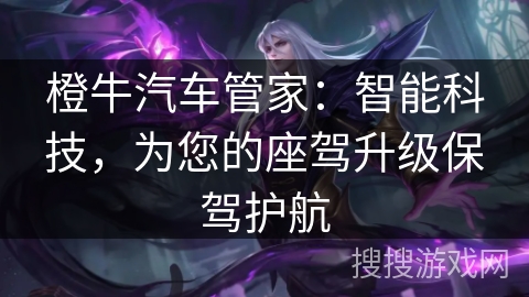 橙牛汽车管家：智能科技，为您的座驾升级保驾护航