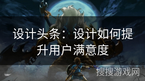 设计头条：设计如何提升用户满意度