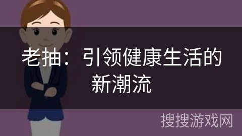 老抽：引领健康生活的新潮流