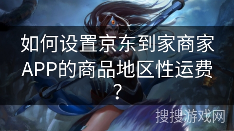 如何设置京东到家商家APP的商品地区性运费？