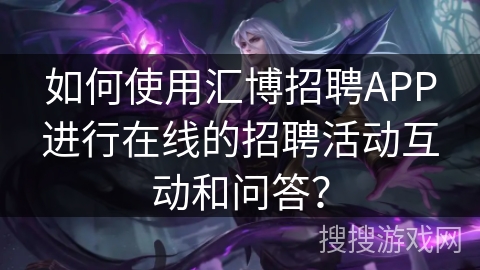 如何使用汇博招聘APP进行在线的招聘活动互动和问答? 如何使用汇博招聘APP进行在线的招聘活动互动和问答?