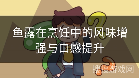 鱼露在烹饪中的风味增强与口感提升