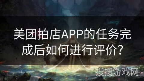美团拍店APP的任务完成后如何进行评价? 美团拍店APP的任务完成后如何进行评价?