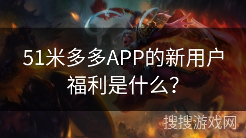 51米多多APP的新用户福利是什么？