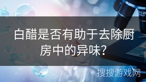 白醋是否有助于去除厨房中的异味？