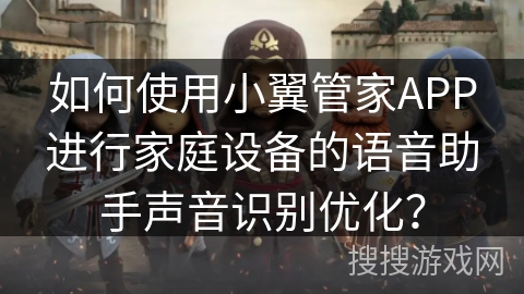如何使用小翼管家APP进行家庭设备的语音助手声音识别优化？