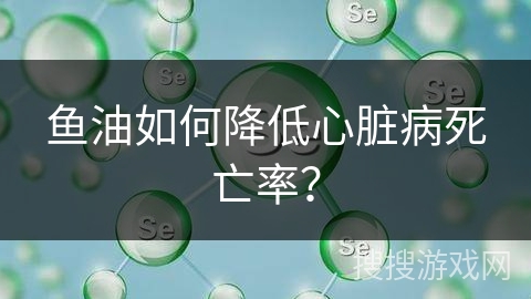 鱼油如何降低心脏病死亡率？