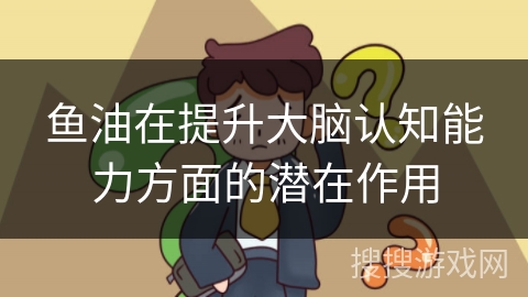 鱼油在提升大脑认知能力方面的潜在作用
