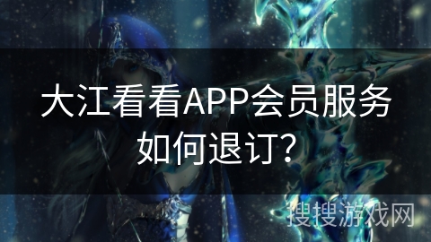 大江看看APP会员服务如何退订？