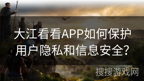 大江看看APP如何保护用户隐私和信息安全？