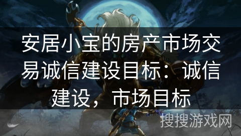 安居小宝的房产市场交易诚信建设目标：诚信建设，市场目标