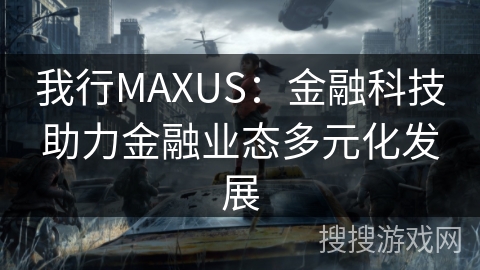 我行MAXUS：金融科技助力金融业态多元化发展