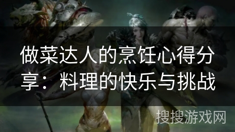 做菜达人的烹饪心得分享：料理的快乐与挑战