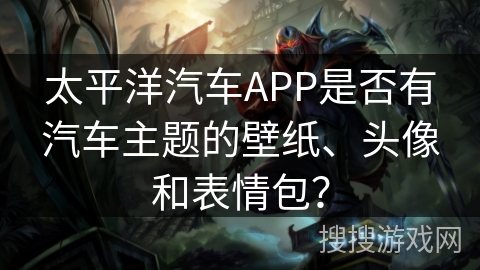 太平洋汽车APP是否有汽车主题的壁纸、头像和表情包？