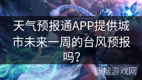 天气预报通APP提供城市未来一周的台风预报吗？