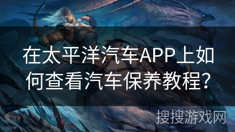 在太平洋汽车APP上如何查看汽车保养教程？