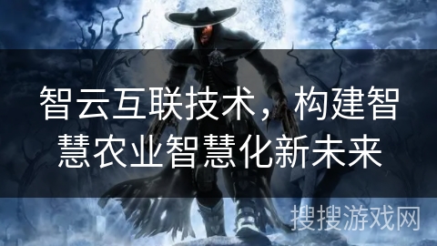 智云互联技术，构建智慧农业智慧化新未来