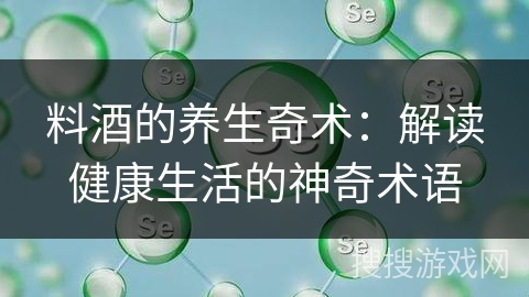 料酒的养生奇术：解读健康生活的神奇术语