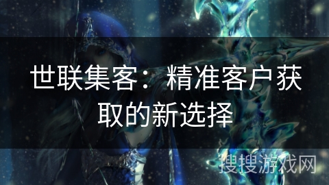 世联集客：精准客户获取的新选择