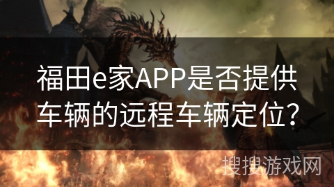 福田e家APP是否提供车辆的远程车辆定位？