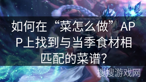 如何在“菜怎么做”APP上找到与当季食材相匹配的菜谱？