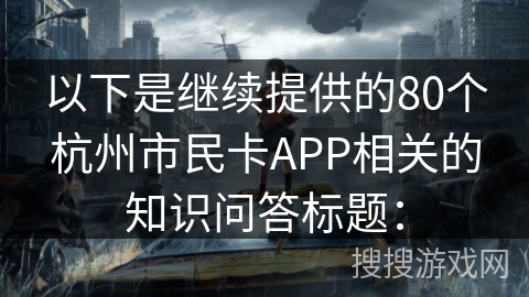 以下是继续提供的80个杭州市民卡APP相关的知识问答标题：