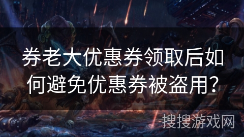 券老大优惠券领取后如何避免优惠券被盗用？