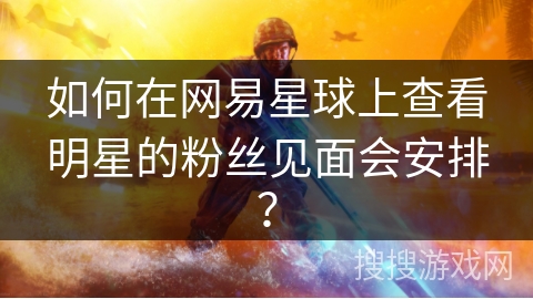 如何在网易星球上查看明星的粉丝见面会安排？