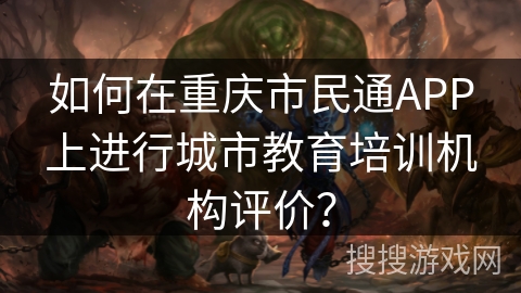 如何在重庆市民通APP上进行城市教育培训机构评价？