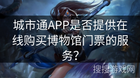 城市通APP是否提供在线购买博物馆门票的服务? 城市通APP是否提供在线购买博物馆门票的服务?