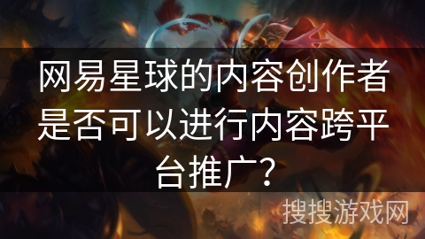 网易星球的内容创作者是否可以进行内容跨平台推广？