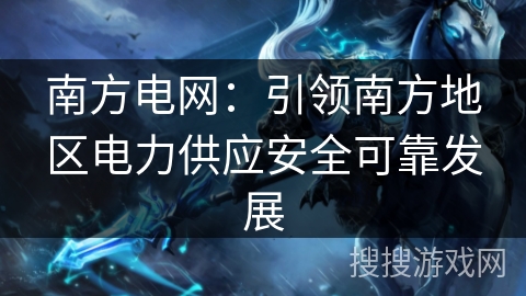 南方电网：引领南方地区电力供应安全可靠发展