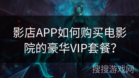 影店APP如何购买电影院的豪华VIP套餐？