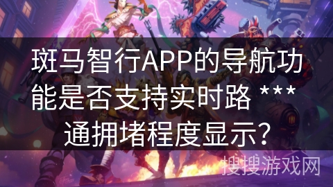 斑马智行APP的导航功能是否支持实时路 *** 通拥堵程度显示？