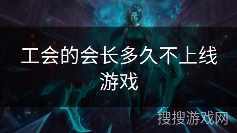 工会的会长多久不上线游戏