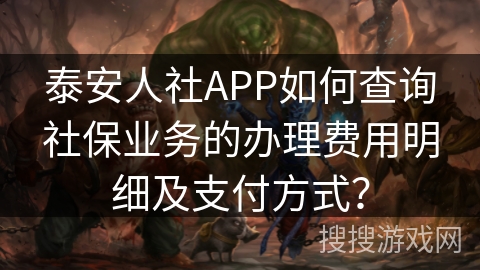 泰安人社APP如何查询社保业务的办理费用明细及支付方式？