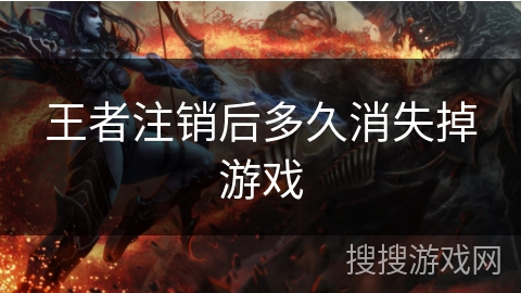 王者注销后多久消失掉游戏