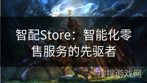 智配Store：智能化零售服务的先驱者