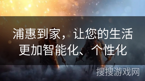 浦惠到家，让您的生活更加智能化、个性化