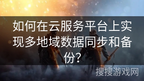 如何在云服务平台上实现多地域数据同步和备份？