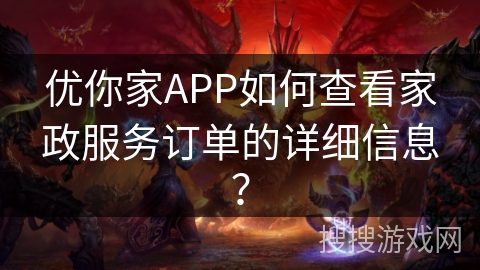 优你家APP如何查看家政服务订单的详细信息？