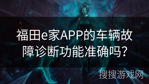 福田e家APP的车辆故障诊断功能准确吗？